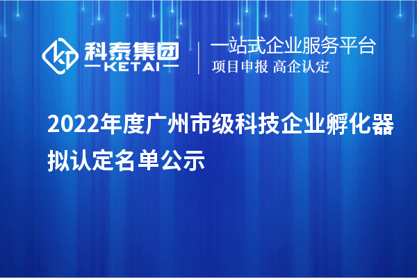 2022年度廣州市級科技企業(yè)孵化器擬認定名單公示