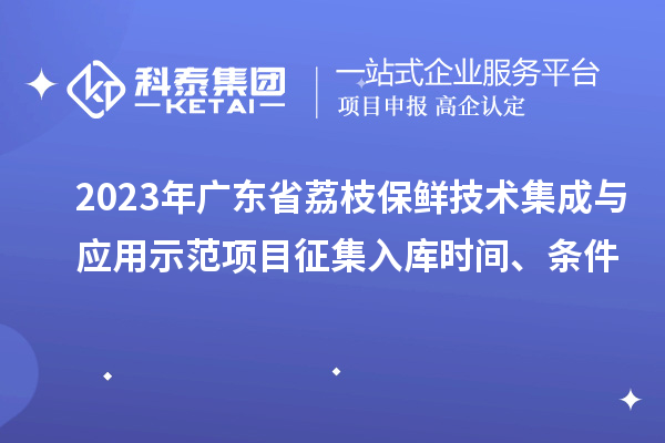 2023年廣東省荔枝保鮮技術(shù)集成與應(yīng)用示范項(xiàng)目征集入庫(kù)時(shí)間、條件