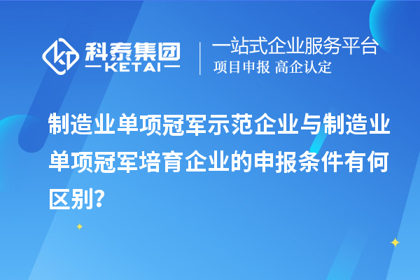 制造業(yè)單項(xiàng)冠軍示范企業(yè)與制造業(yè)單項(xiàng)冠軍培育企業(yè)的申報(bào)條件有何區(qū)別？