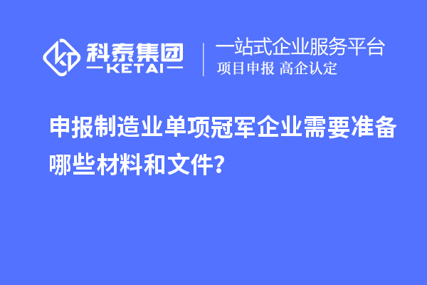 申報(bào)制造業(yè)單項(xiàng)冠軍企業(yè)需要準(zhǔn)備哪些材料和文件？