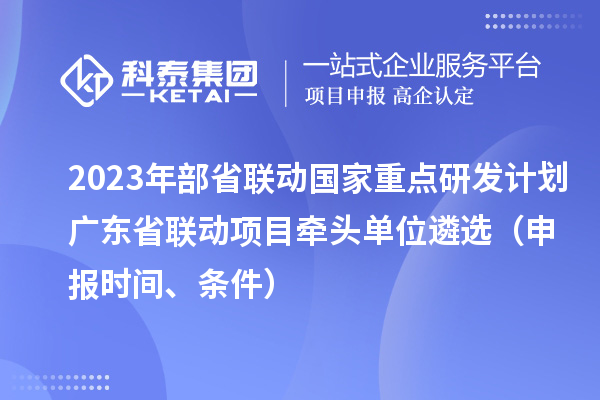 2023年部省聯(lián)動國家重點(diǎn)研發(fā)計劃廣東省聯(lián)動項(xiàng)目牽頭單位遴選（申報時間、條件）