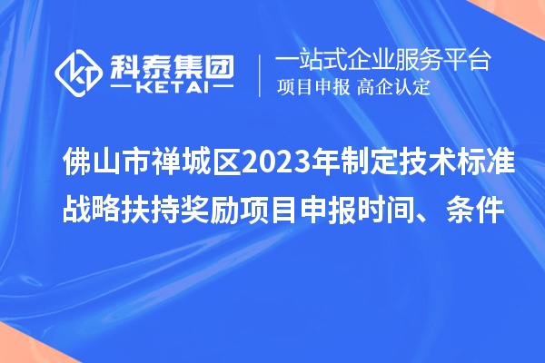 佛山市禪城區(qū)2023年制定技術標準戰(zhàn)略扶持獎勵項目申報時間、條件