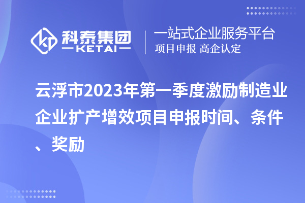 云浮市2023年第一季度激勵制造業(yè)企業(yè)擴產(chǎn)增效項目申報時間、條件、獎勵