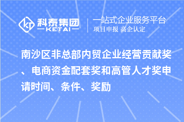 南沙區(qū)非總部內(nèi)貿(mào)企業(yè)經(jīng)營貢獻獎、電商資金配套獎和高管人才獎申請時間、條件、獎勵