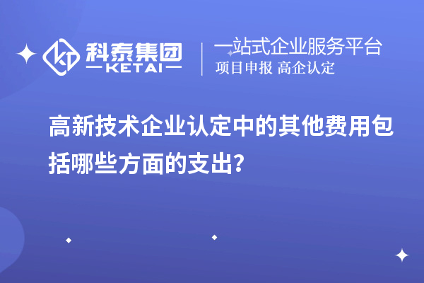 高新技術(shù)企業(yè)認(rèn)定中的其他費(fèi)用包括哪些方面的支出？