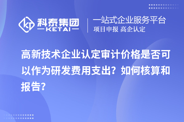 高新技術(shù)企業(yè)認(rèn)定審計(jì)價(jià)格是否可以作為研發(fā)費(fèi)用支出？如何核算和報(bào)告？