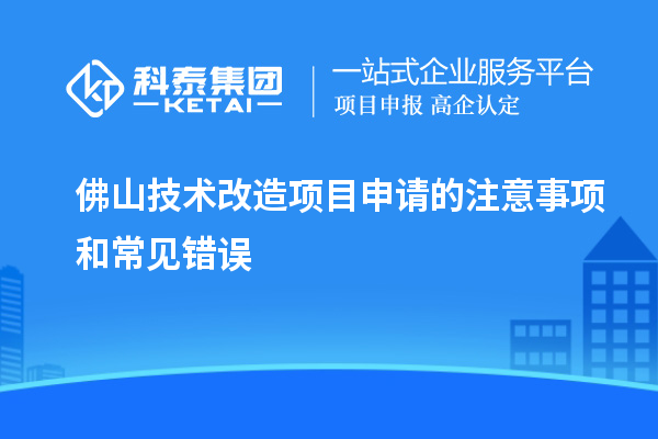  佛山技術(shù)改造項目申請的注意事項和常見(jiàn)錯誤