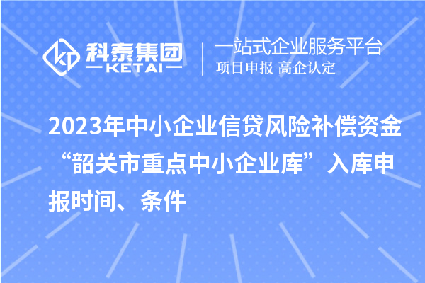 2023年中小企業(yè)信貸風(fēng)險(xiǎn)補(bǔ)償資金“韶關(guān)市重點(diǎn)中小企業(yè)庫(kù)”入庫(kù)申報(bào)時(shí)間、條件