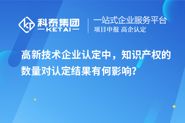 高新技術(shù)企業(yè)認(rèn)定中，知識產(chǎn)權(quán)的數(shù)量對認(rèn)定結(jié)果有何影響？