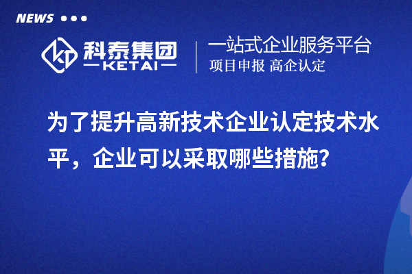 為了提升<a href=http://m.qiyeqqexmail.cn target=_blank class=infotextkey>高新技術(shù)企業(yè)認(rèn)定</a>技術(shù)水平，企業(yè)可以采取哪些措施？