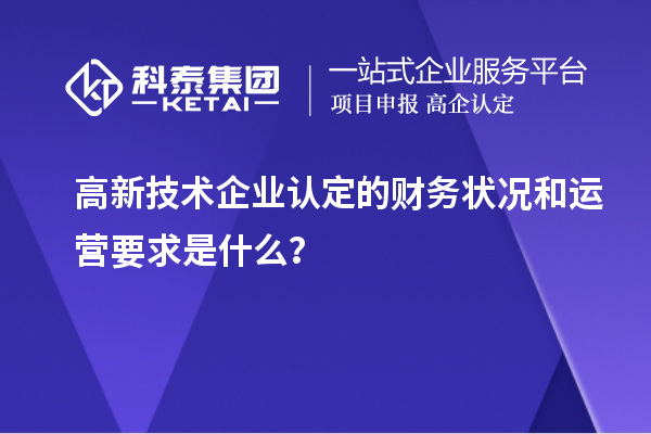 高新技術(shù)企業(yè)認(rèn)定的財(cái)務(wù)狀況和運(yùn)營(yíng)要求是什么？