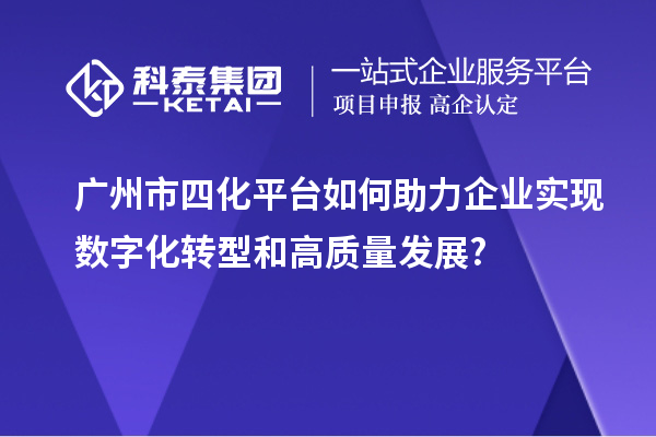 廣州市四化平臺(tái)如何助力企業(yè)實(shí)現(xiàn)數(shù)字化轉(zhuǎn)型和高質(zhì)量發(fā)展?