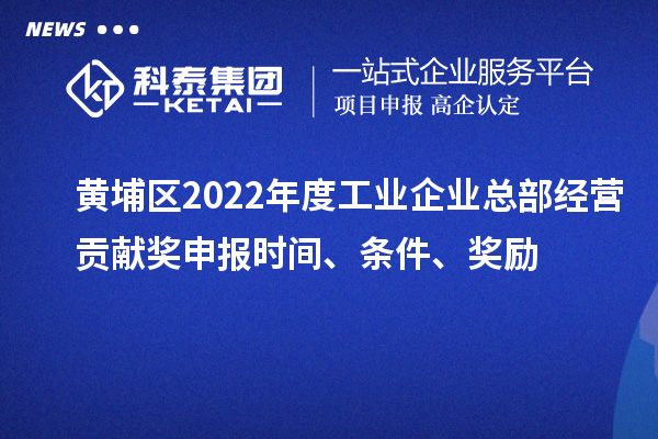 黃埔區(qū)2022年度工業(yè)企業(yè)總部經(jīng)營(yíng)貢獻(xiàn)獎(jiǎng)申報(bào)時(shí)間、條件、獎(jiǎng)勵(lì)