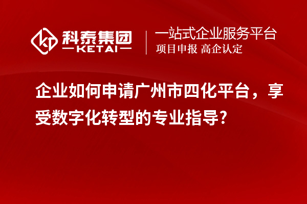 企業(yè)如何申請廣州市四化平臺，享受數字化轉型的專(zhuān)業(yè)指導?