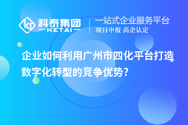 企業(yè)如何利用廣州市四化平臺打造數(shù)字化轉(zhuǎn)型的競爭優(yōu)勢?