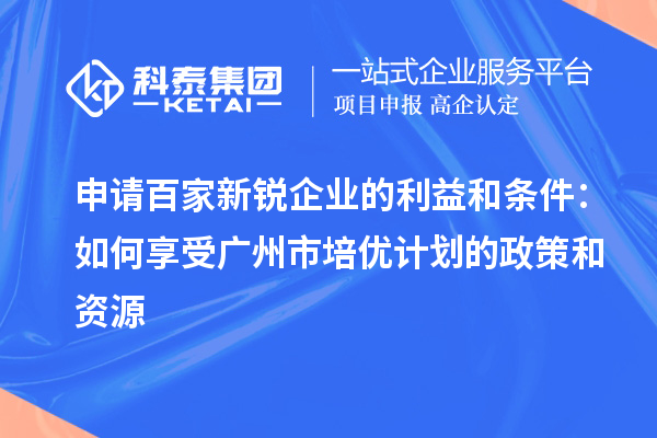 申請(qǐng)百家新銳企業(yè)的利益和條件：如何享受廣州市培優(yōu)計(jì)劃的政策和資源