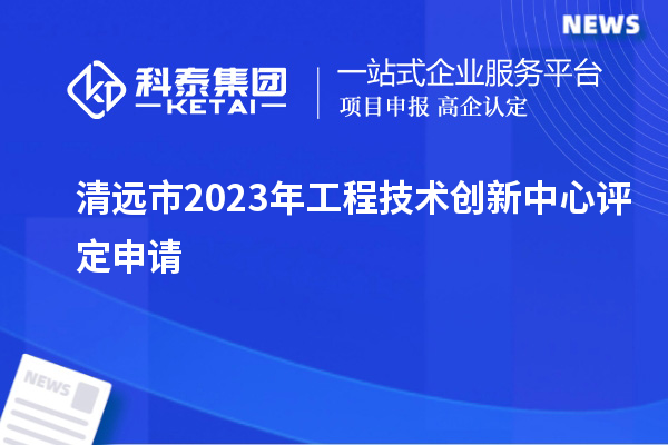 清遠市2023年工程技術(shù)創(chuàng  )新中心評定申請		 		