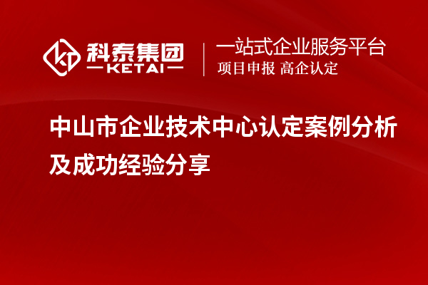 中山市企業(yè)技術(shù)中心認定案例分析及成功經(jīng)驗分享