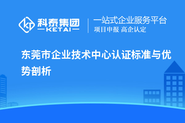 東莞市企業(yè)技術(shù)中心認(rèn)證標(biāo)準(zhǔn)與優(yōu)勢(shì)剖析