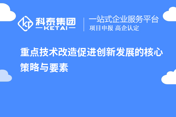 重點(diǎn)技術(shù)改造促進(jìn)創(chuàng  )新發(fā)展的核心策略與要素