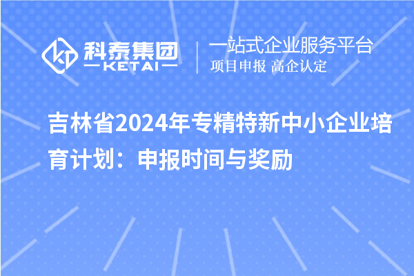 吉林省2024年專精特新中小企業(yè)培育計(jì)劃：申報(bào)時(shí)間與獎(jiǎng)勵(lì)