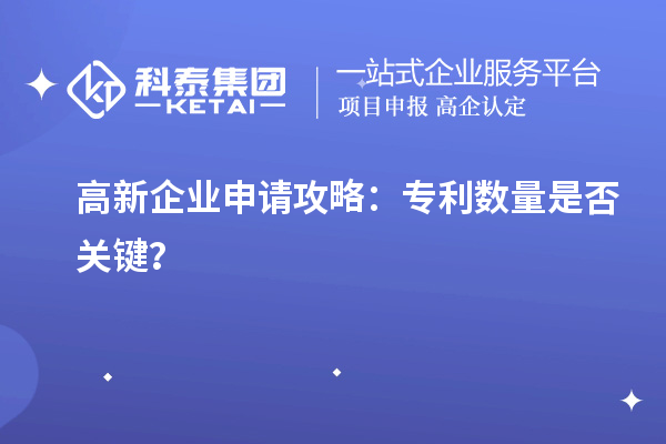 高新企業(yè)申請攻略：專利數(shù)量是否關(guān)鍵？