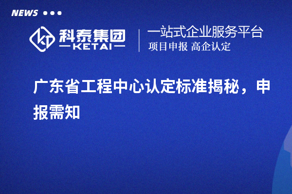 廣東省工程中心認(rèn)定標(biāo)準(zhǔn)揭秘，申報(bào)需知