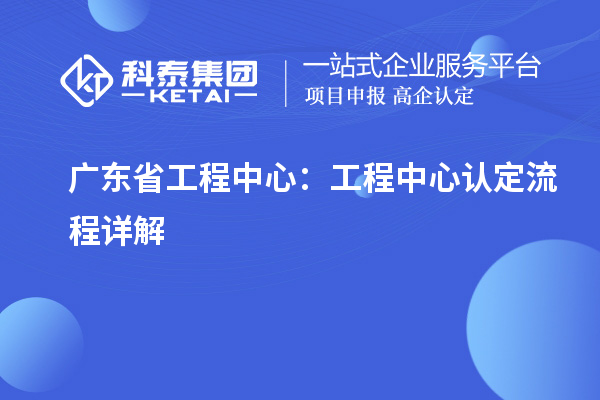 廣東省工程中心：工程中心認(rèn)定流程詳解