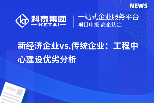 新經(jīng)濟(jì)企業(yè) vs. 傳統(tǒng)企業(yè)：工程中心建設(shè)優(yōu)劣分析