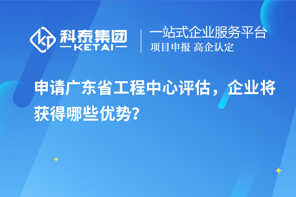 申請廣東省工程中心評估，企業(yè)將獲得哪些優(yōu)勢？