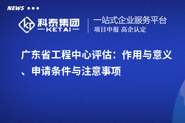 廣東省工程中心評估：作用與意義、申請條件與注意事項(xiàng)