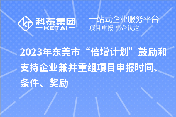 2023年東莞市“倍增計(jì)劃”鼓勵(lì)和支持企業(yè)兼并重組項(xiàng)目申報(bào)時(shí)間、條件、獎(jiǎng)勵(lì)