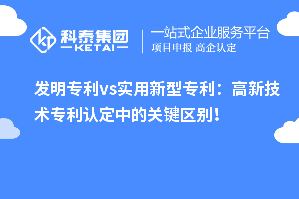 發(fā)明專利 vs實(shí)用新型專利：高新技術(shù)專利認(rèn)定中的關(guān)鍵區(qū)別！