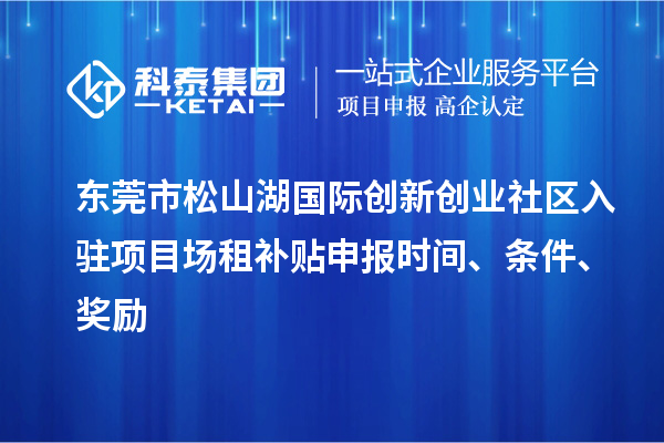 東莞市松山湖國際創(chuàng  )新創(chuàng  )業(yè)社區入駐項目場(chǎng)租補貼申報時(shí)間、條件、獎勵