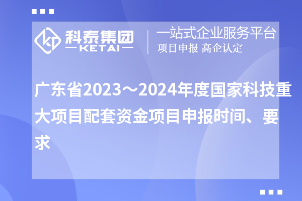 廣東省2023～2024年度國(guó)家科技重大項(xiàng)目配套資金<a href=http://m.qiyeqqexmail.cn/shenbao.html target=_blank class=infotextkey>項(xiàng)目申報(bào)</a>時(shí)間、要求