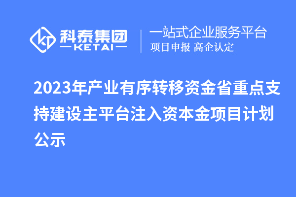 2023年產(chǎn)業(yè)有序轉(zhuǎn)移資金省重點支持建設(shè)主平臺注入資本金項目計劃公示