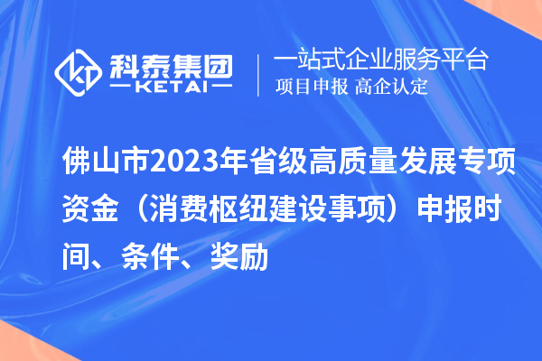 佛山市2023年省級(jí)高質(zhì)量發(fā)展專項(xiàng)資金（消費(fèi)樞紐建設(shè)事項(xiàng)）申報(bào)時(shí)間、條件、獎(jiǎng)勵(lì)