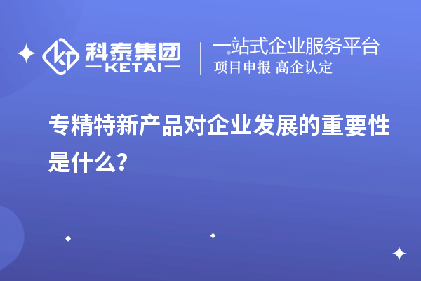 專精特新產(chǎn)品對企業(yè)發(fā)展的重要性是什么？