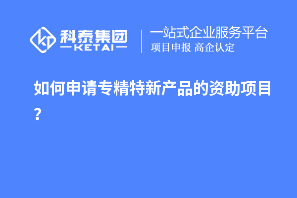 如何申請(qǐng)專(zhuān)精特新產(chǎn)品的資助項(xiàng)目？