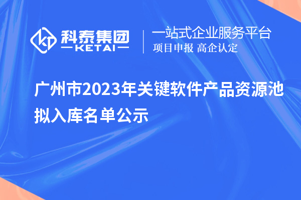 廣州市2023年關鍵軟件產(chǎn)品資源池擬入庫名單公示