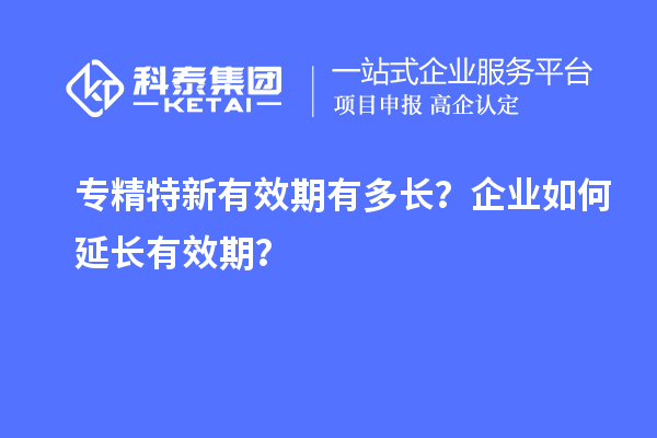 專精特新有效期有多長(zhǎng)？企業(yè)如何延長(zhǎng)有效期？