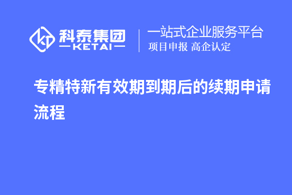 專精特新有效期到期后的續(xù)期申請流程