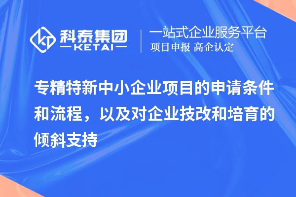 專精特新中小企業(yè)項目的申請條件和流程，以及對企業(yè)<a href=http://m.qiyeqqexmail.cn/fuwu/jishugaizao.html target=_blank class=infotextkey>技改</a>和培育的傾斜支持