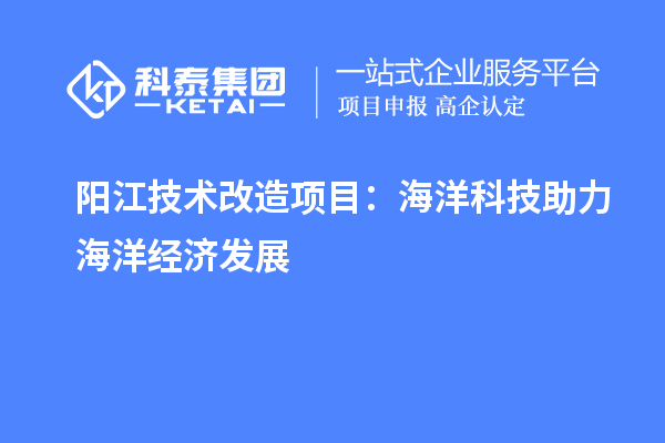 陽(yáng)江技術(shù)改造項目：海洋科技助力海洋經(jīng)濟發(fā)展