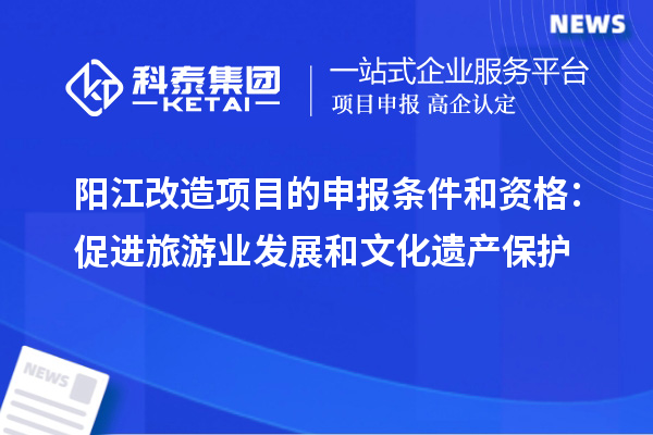 陽(yáng)江改造項目的申報條件和資格：促進(jìn)旅游業(yè)發(fā)展和文化遺產(chǎn)保護