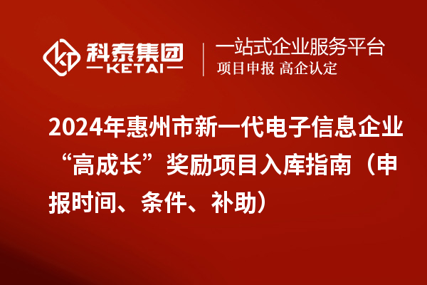 2024年惠州市新一代電子信息企業(yè)“高成長”獎勵項目入庫指南（申報時間、條件、補助）