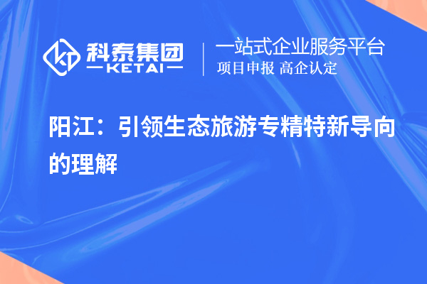 陽江：引領(lǐng)生態(tài)旅游專精特新導(dǎo)向的理解