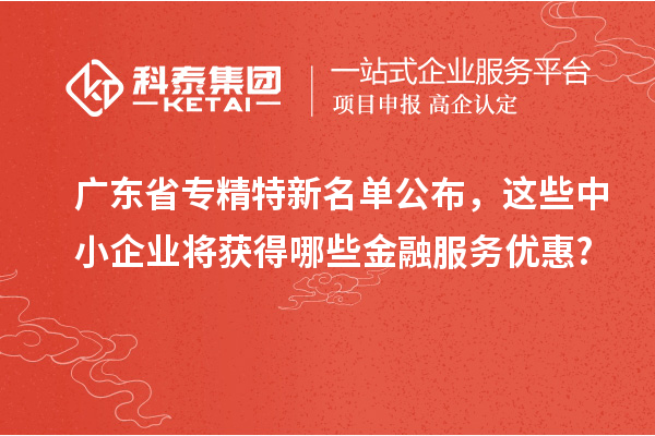 廣東省專精特新名單公布，這些中小企業(yè)將獲得哪些金融服務優(yōu)惠?