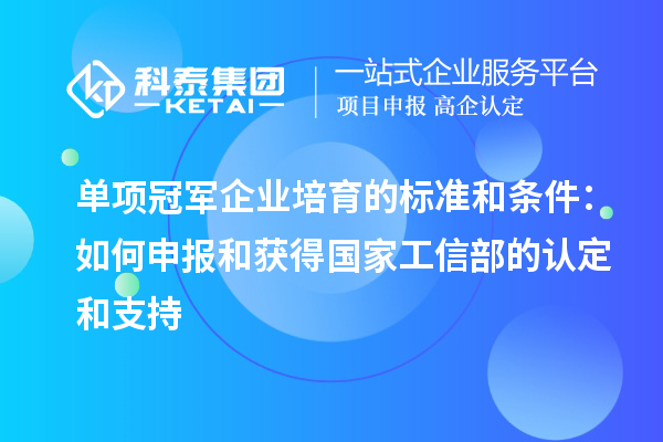 單項冠軍企業(yè)培育的標準和條件：如何申報和獲得國家工信部的認定和支持