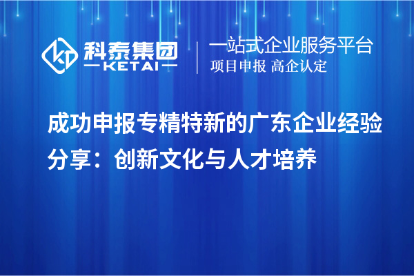  成功申報專(zhuān)精特新的廣東企業(yè)經(jīng)驗分享：創(chuàng  )新文化與人才培養